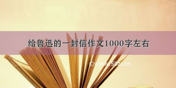 给鲁迅的一封信作文1000字左右