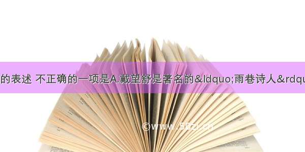 下面有关文学常识的表述 不正确的一项是A.戴望舒是著名的“雨巷诗人”。在《雨巷》这