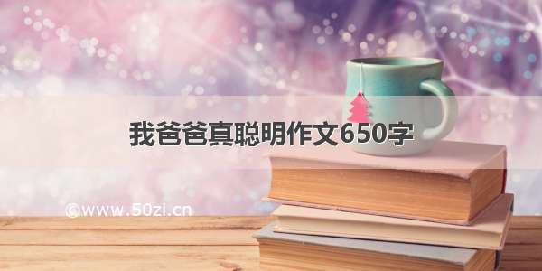 我爸爸真聪明作文650字