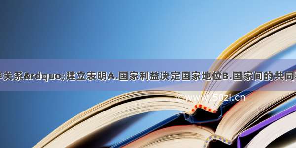 单选题“伙伴关系”建立表明A.国家利益决定国家地位B.国家间的共同利益是双方合作的基