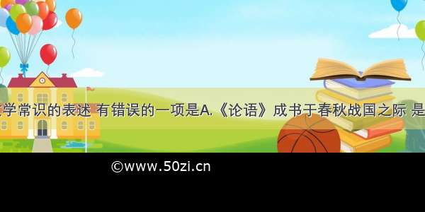 下列有关文学常识的表述 有错误的一项是A.《论语》成书于春秋战国之际 是记载孔子及