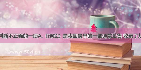 单选题下列判断不正确的一项A.《诗经》是我国最早的一部诗歌总集 收录了从西周到春秋