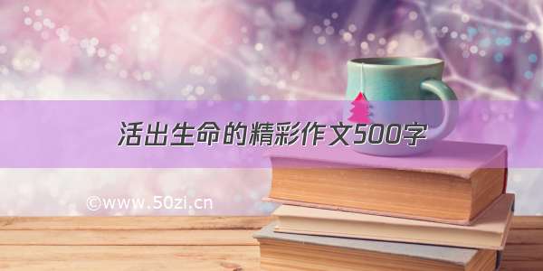 活出生命的精彩作文500字