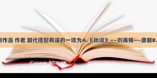 单选题下列作品 作者 朝代搭配有误的一项为A.《秋词》——刘禹锡——唐朝B.《观潮》—