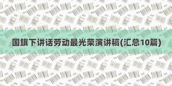 国旗下讲话劳动最光荣演讲稿(汇总10篇)