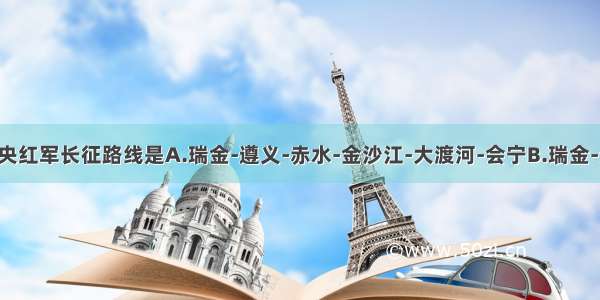 单选题中央红军长征路线是A.瑞金-遵义-赤水-金沙江-大渡河-会宁B.瑞金-贵州-大渡