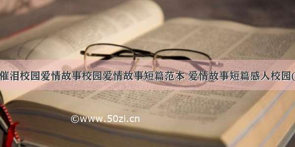 浪漫催泪校园爱情故事校园爱情故事短篇范本 爱情故事短篇感人校园(8篇)