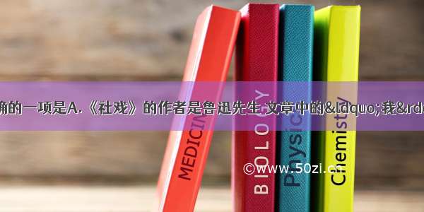 单选题下列说法正确的一项是A.《社戏》的作者是鲁迅先生 文章中的“我”就是作者本人