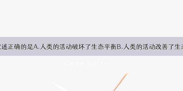 单选题下列叙述正确的是A.人类的活动破坏了生态平衡B.人类的活动改善了生态平衡C.人类